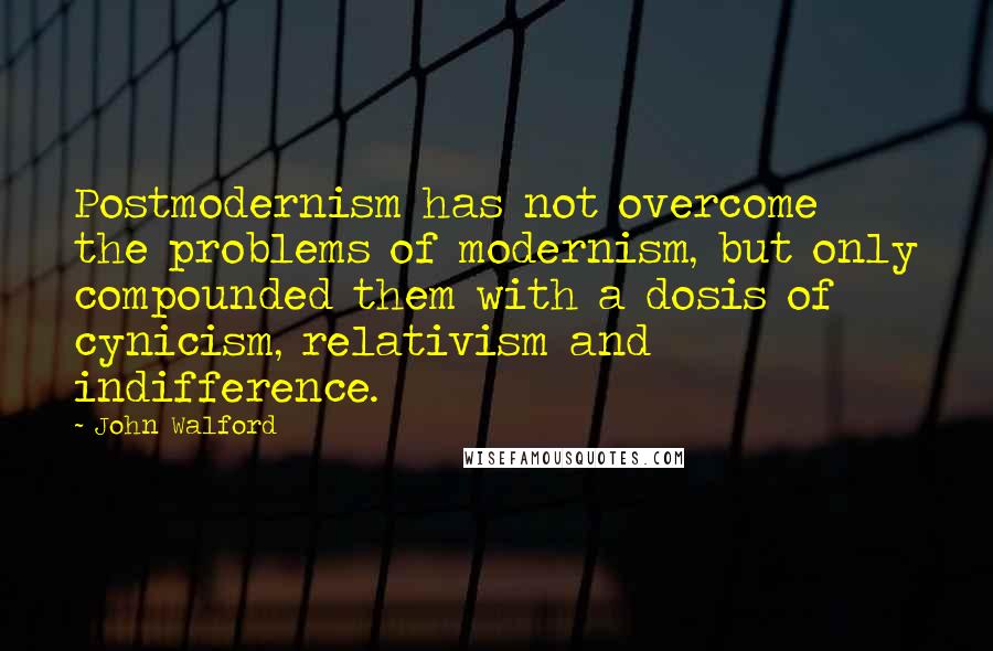 John Walford Quotes: Postmodernism has not overcome the problems of modernism, but only compounded them with a dosis of cynicism, relativism and indifference.