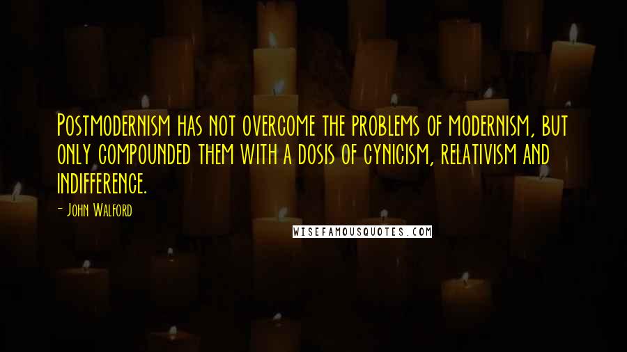 John Walford Quotes: Postmodernism has not overcome the problems of modernism, but only compounded them with a dosis of cynicism, relativism and indifference.