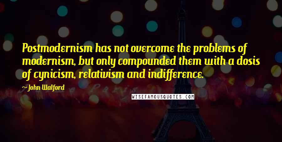 John Walford Quotes: Postmodernism has not overcome the problems of modernism, but only compounded them with a dosis of cynicism, relativism and indifference.