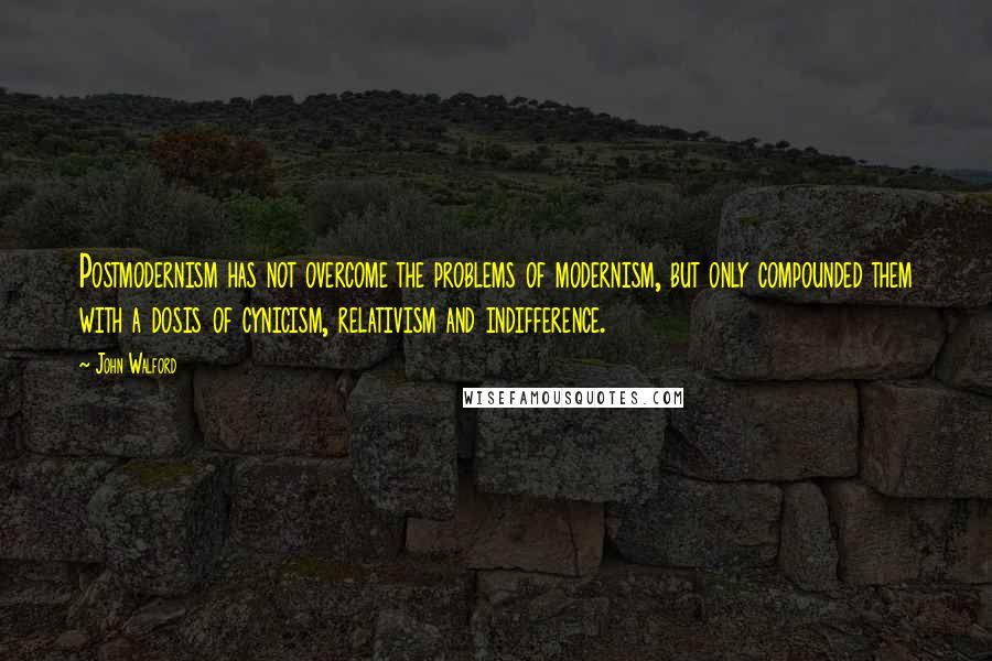 John Walford Quotes: Postmodernism has not overcome the problems of modernism, but only compounded them with a dosis of cynicism, relativism and indifference.