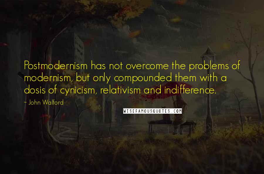John Walford Quotes: Postmodernism has not overcome the problems of modernism, but only compounded them with a dosis of cynicism, relativism and indifference.