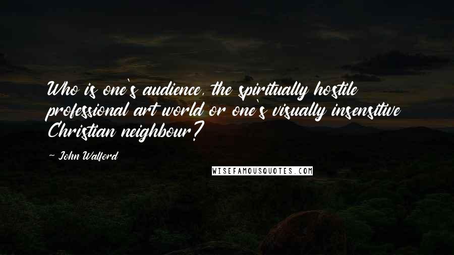 John Walford Quotes: Who is one's audience, the spiritually hostile professional art world or one's visually insensitive Christian neighbour?