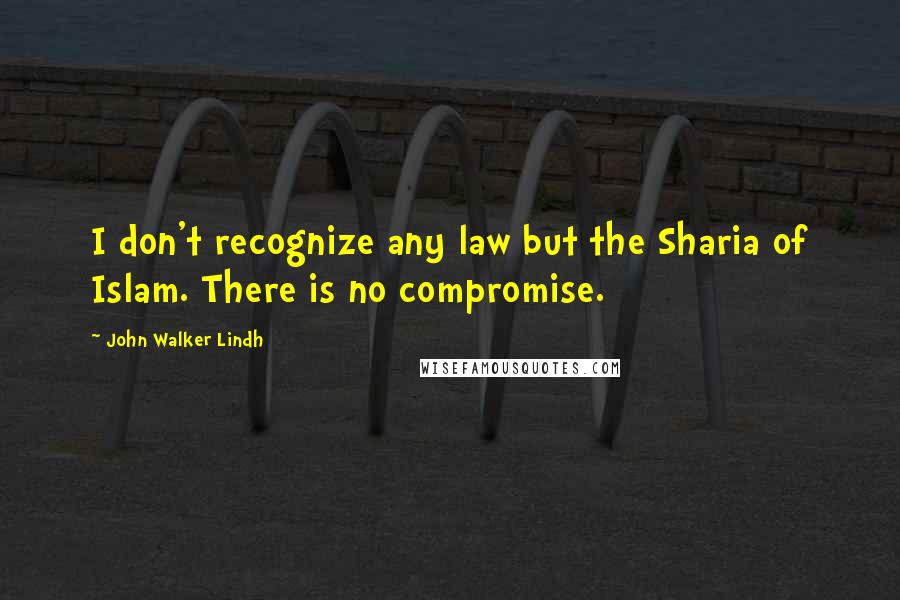John Walker Lindh Quotes: I don't recognize any law but the Sharia of Islam. There is no compromise.