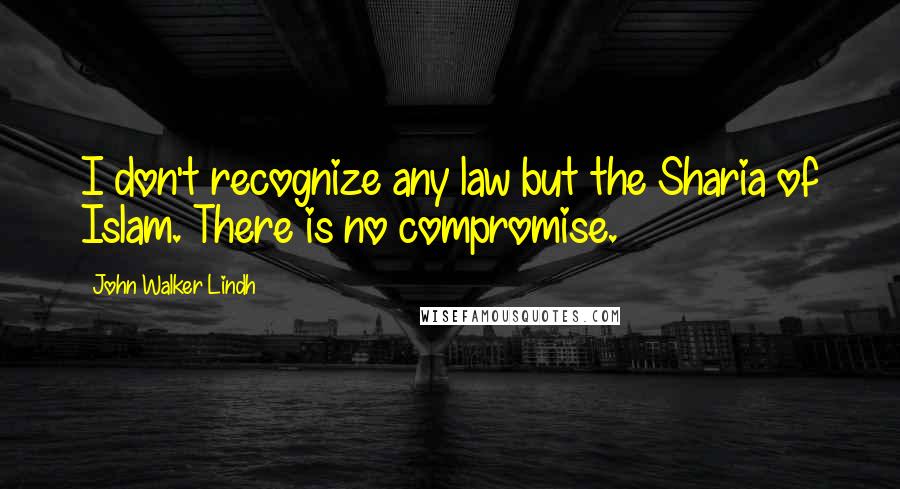 John Walker Lindh Quotes: I don't recognize any law but the Sharia of Islam. There is no compromise.