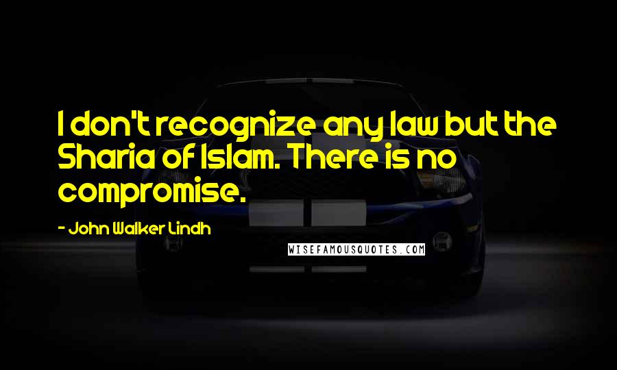 John Walker Lindh Quotes: I don't recognize any law but the Sharia of Islam. There is no compromise.