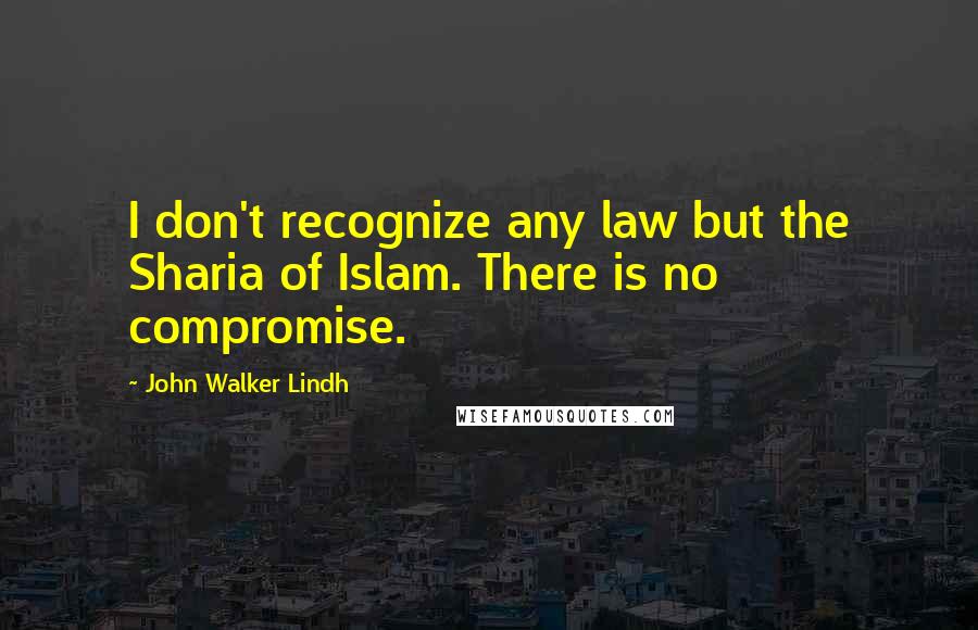 John Walker Lindh Quotes: I don't recognize any law but the Sharia of Islam. There is no compromise.