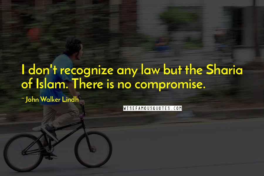 John Walker Lindh Quotes: I don't recognize any law but the Sharia of Islam. There is no compromise.