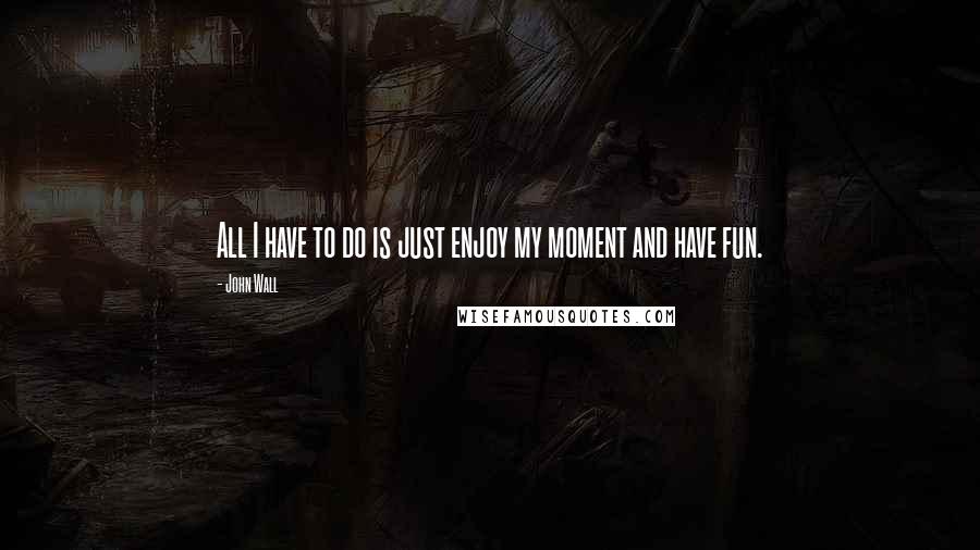John Wall Quotes: All I have to do is just enjoy my moment and have fun.