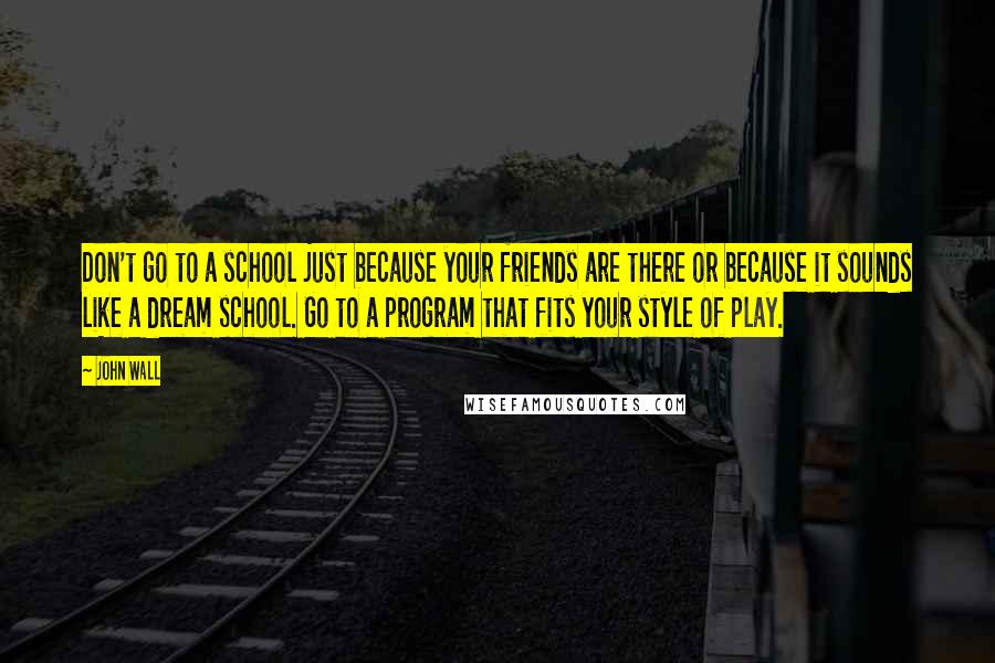 John Wall Quotes: Don't go to a school just because your friends are there or because it sounds like a dream school. Go to a program that fits your style of play.