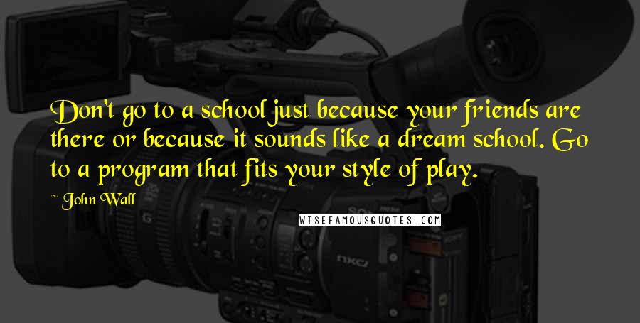 John Wall Quotes: Don't go to a school just because your friends are there or because it sounds like a dream school. Go to a program that fits your style of play.