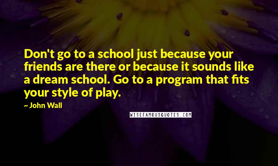John Wall Quotes: Don't go to a school just because your friends are there or because it sounds like a dream school. Go to a program that fits your style of play.