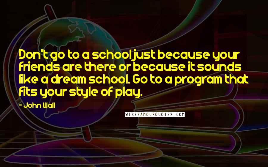 John Wall Quotes: Don't go to a school just because your friends are there or because it sounds like a dream school. Go to a program that fits your style of play.