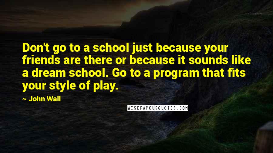 John Wall Quotes: Don't go to a school just because your friends are there or because it sounds like a dream school. Go to a program that fits your style of play.