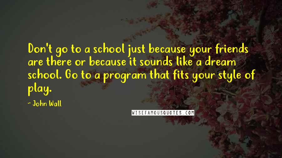 John Wall Quotes: Don't go to a school just because your friends are there or because it sounds like a dream school. Go to a program that fits your style of play.