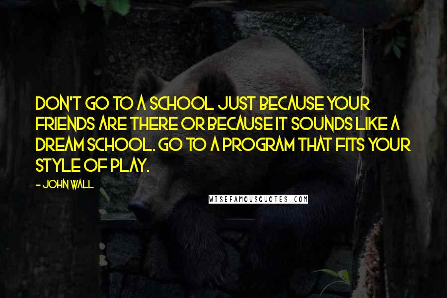 John Wall Quotes: Don't go to a school just because your friends are there or because it sounds like a dream school. Go to a program that fits your style of play.