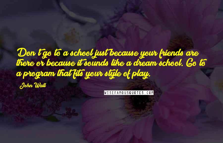 John Wall Quotes: Don't go to a school just because your friends are there or because it sounds like a dream school. Go to a program that fits your style of play.