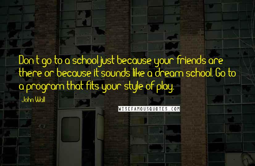John Wall Quotes: Don't go to a school just because your friends are there or because it sounds like a dream school. Go to a program that fits your style of play.
