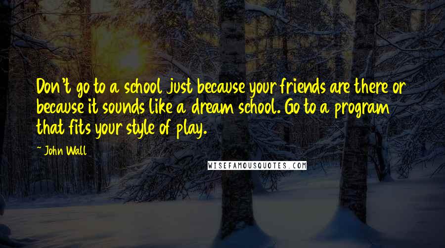 John Wall Quotes: Don't go to a school just because your friends are there or because it sounds like a dream school. Go to a program that fits your style of play.