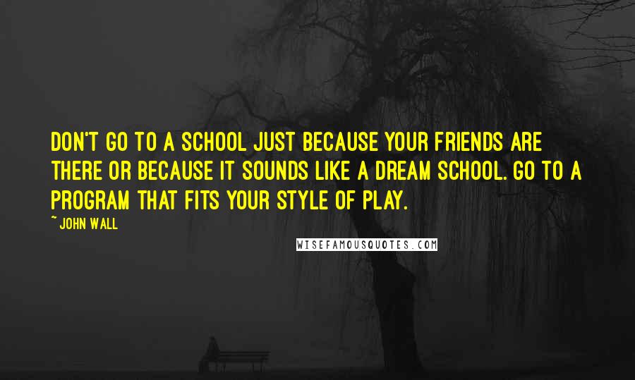 John Wall Quotes: Don't go to a school just because your friends are there or because it sounds like a dream school. Go to a program that fits your style of play.
