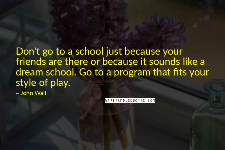 John Wall Quotes: Don't go to a school just because your friends are there or because it sounds like a dream school. Go to a program that fits your style of play.