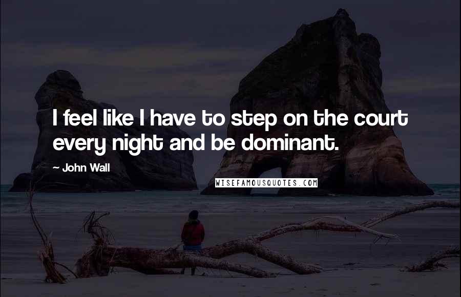 John Wall Quotes: I feel like I have to step on the court every night and be dominant.