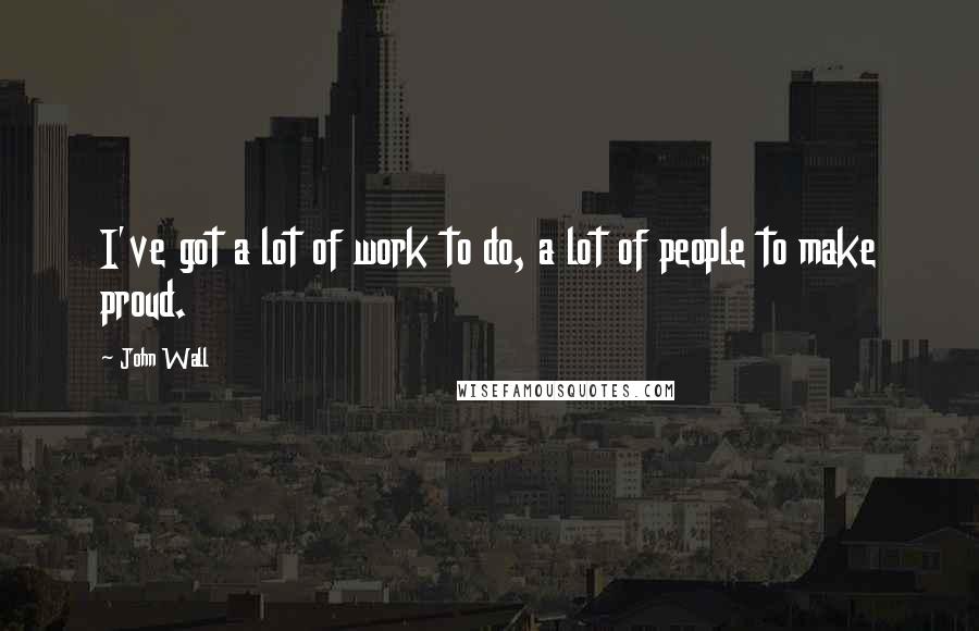 John Wall Quotes: I've got a lot of work to do, a lot of people to make proud.