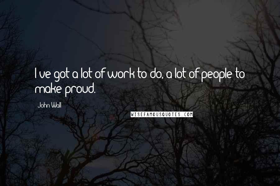 John Wall Quotes: I've got a lot of work to do, a lot of people to make proud.