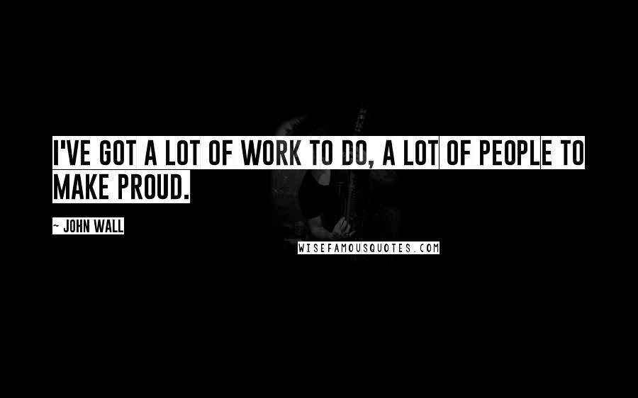 John Wall Quotes: I've got a lot of work to do, a lot of people to make proud.