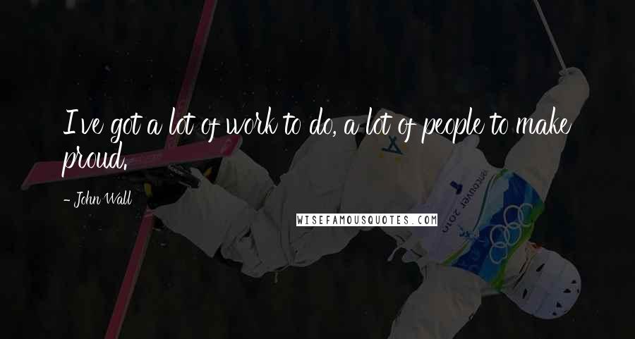 John Wall Quotes: I've got a lot of work to do, a lot of people to make proud.