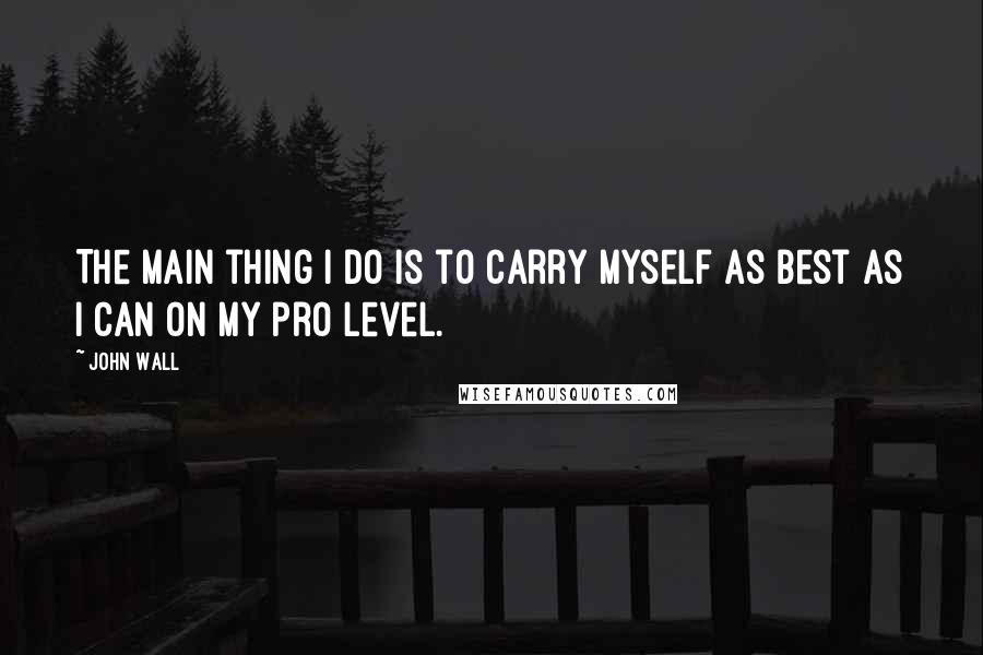 John Wall Quotes: The main thing I do is to carry myself as best as I can on my pro level.