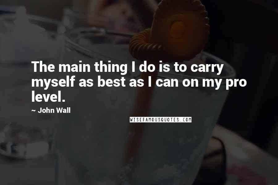 John Wall Quotes: The main thing I do is to carry myself as best as I can on my pro level.