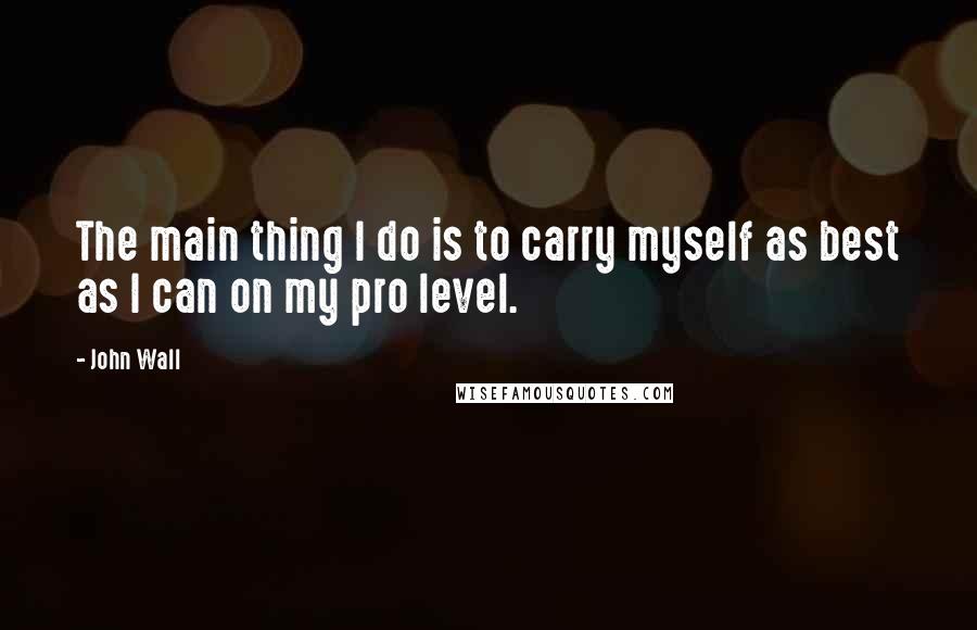 John Wall Quotes: The main thing I do is to carry myself as best as I can on my pro level.