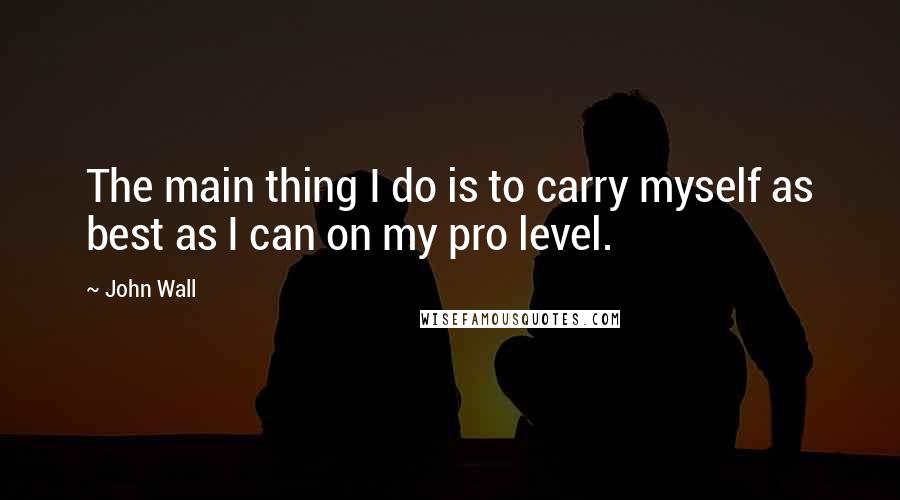 John Wall Quotes: The main thing I do is to carry myself as best as I can on my pro level.