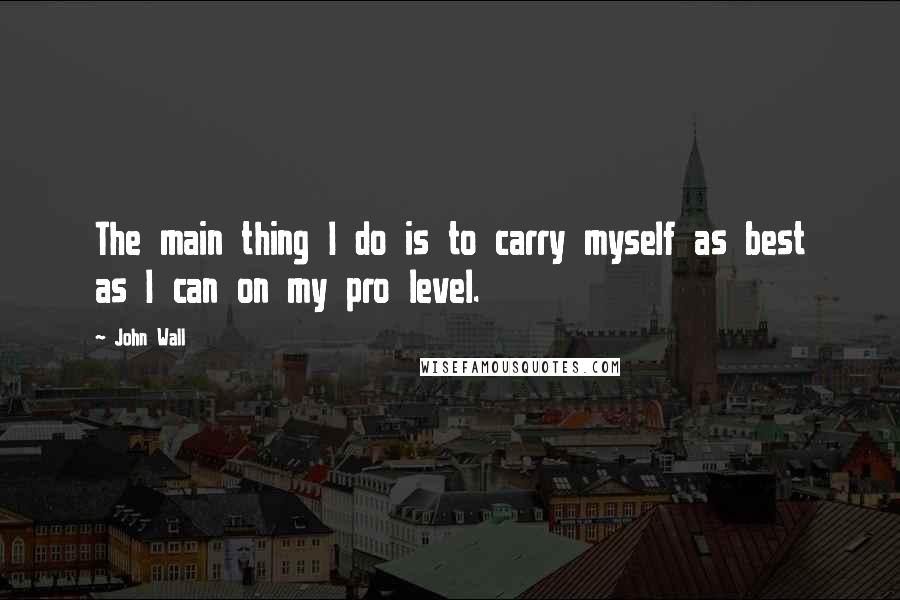John Wall Quotes: The main thing I do is to carry myself as best as I can on my pro level.