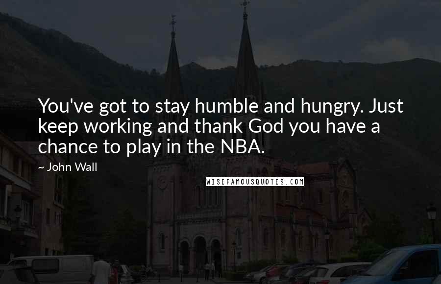 John Wall Quotes: You've got to stay humble and hungry. Just keep working and thank God you have a chance to play in the NBA.