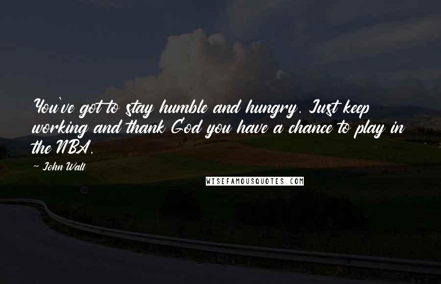John Wall Quotes: You've got to stay humble and hungry. Just keep working and thank God you have a chance to play in the NBA.