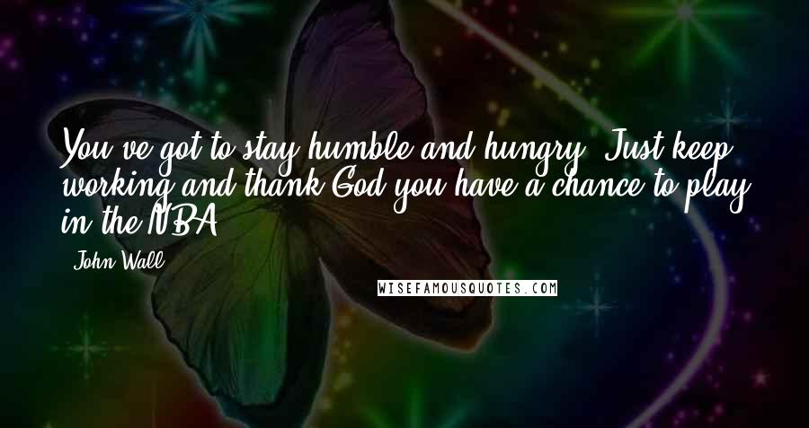 John Wall Quotes: You've got to stay humble and hungry. Just keep working and thank God you have a chance to play in the NBA.