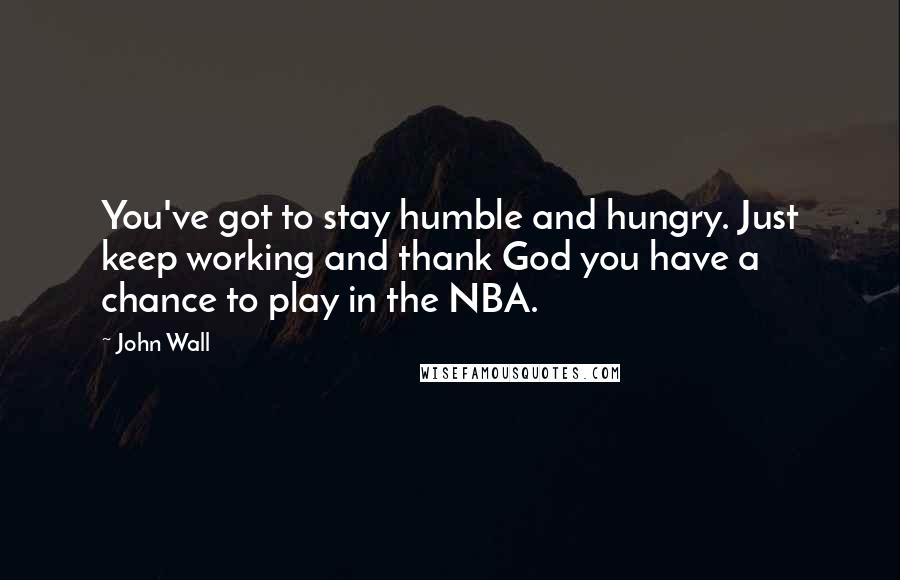 John Wall Quotes: You've got to stay humble and hungry. Just keep working and thank God you have a chance to play in the NBA.