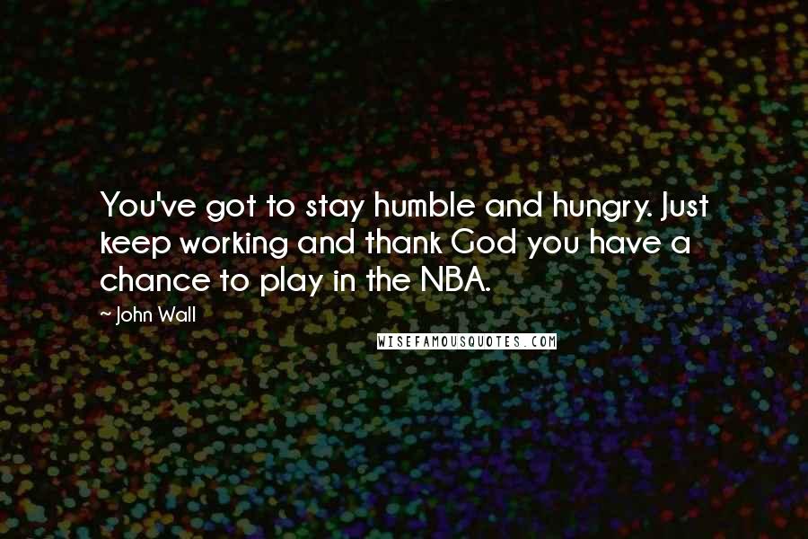 John Wall Quotes: You've got to stay humble and hungry. Just keep working and thank God you have a chance to play in the NBA.