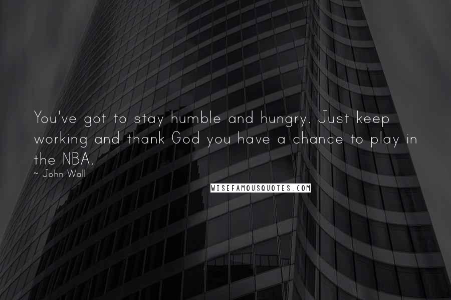 John Wall Quotes: You've got to stay humble and hungry. Just keep working and thank God you have a chance to play in the NBA.