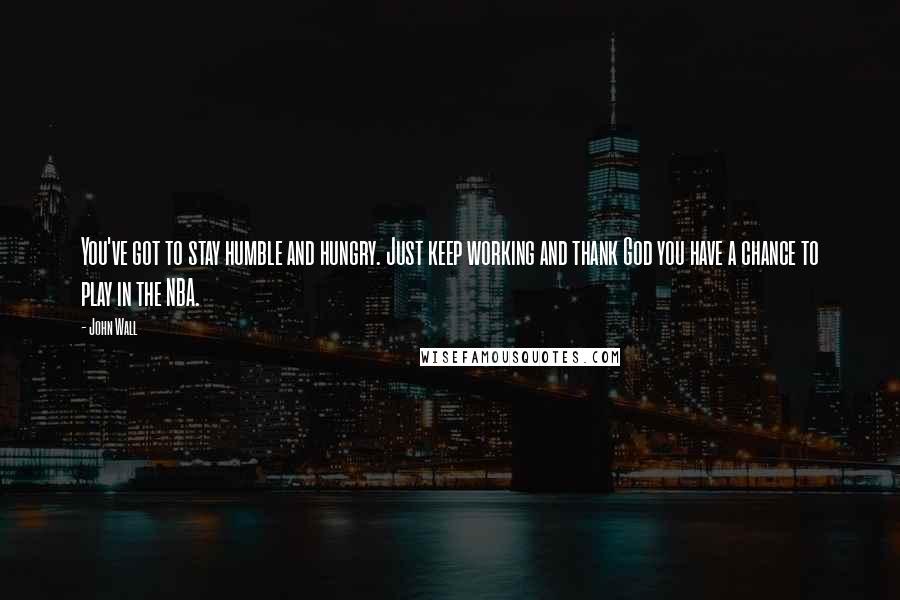 John Wall Quotes: You've got to stay humble and hungry. Just keep working and thank God you have a chance to play in the NBA.