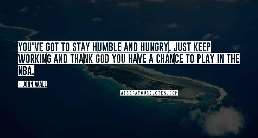 John Wall Quotes: You've got to stay humble and hungry. Just keep working and thank God you have a chance to play in the NBA.