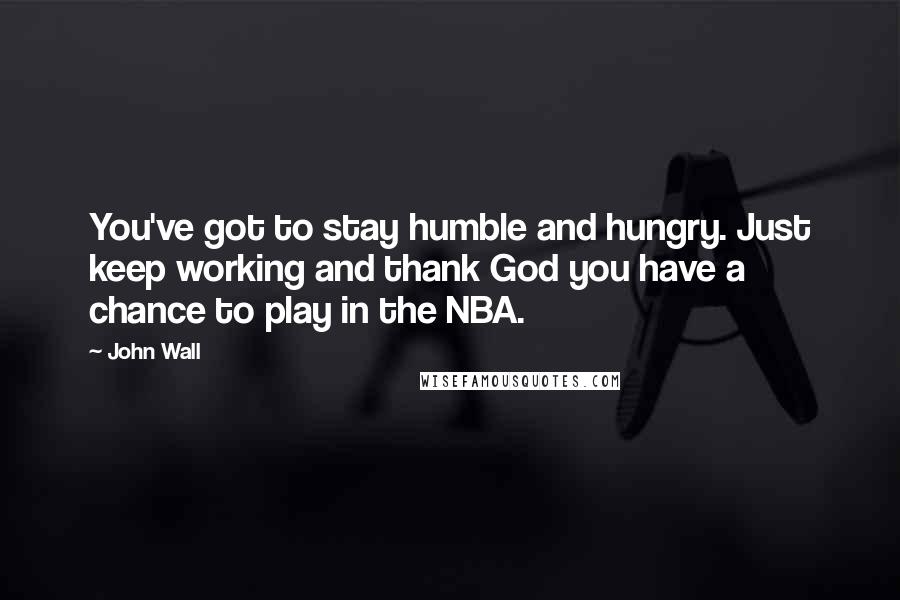 John Wall Quotes: You've got to stay humble and hungry. Just keep working and thank God you have a chance to play in the NBA.