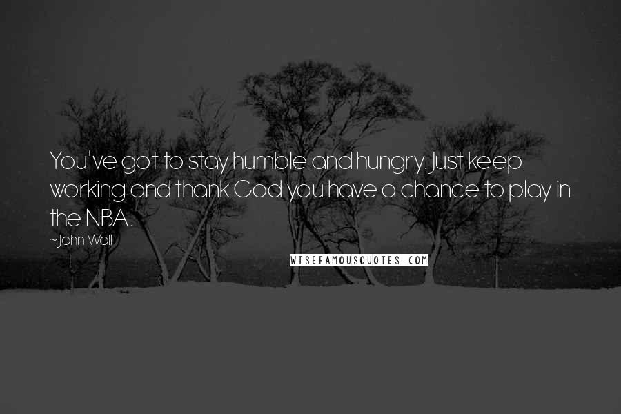 John Wall Quotes: You've got to stay humble and hungry. Just keep working and thank God you have a chance to play in the NBA.