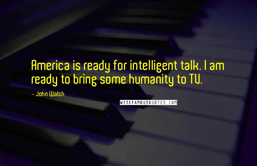 John Walsh Quotes: America is ready for intelligent talk. I am ready to bring some humanity to TV.