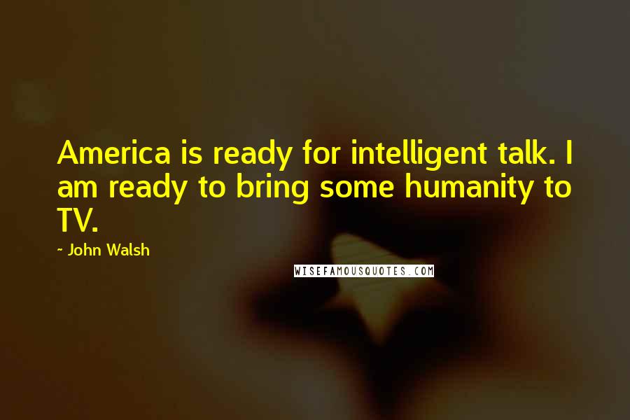 John Walsh Quotes: America is ready for intelligent talk. I am ready to bring some humanity to TV.
