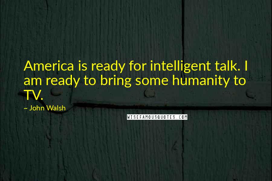 John Walsh Quotes: America is ready for intelligent talk. I am ready to bring some humanity to TV.