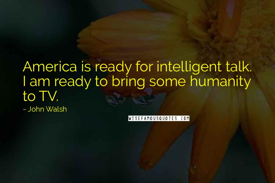 John Walsh Quotes: America is ready for intelligent talk. I am ready to bring some humanity to TV.