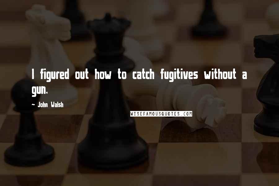 John Walsh Quotes: I figured out how to catch fugitives without a gun.