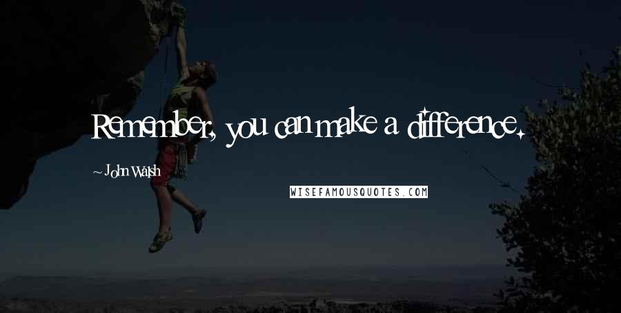 John Walsh Quotes: Remember, you can make a difference.